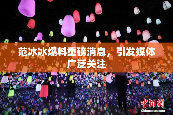 范冰冰爆料重磅消息，引发媒体广泛关注