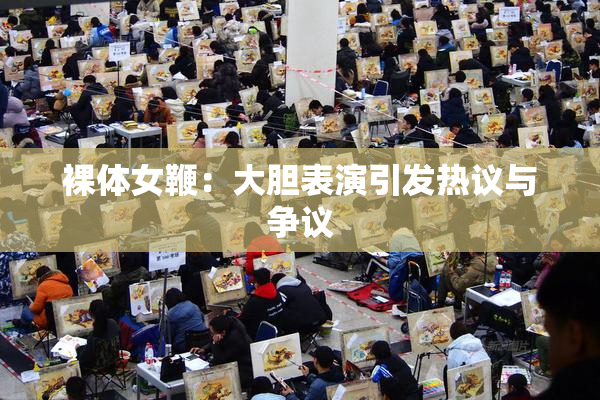 裸体女鞭：大胆表演引发热议与争议