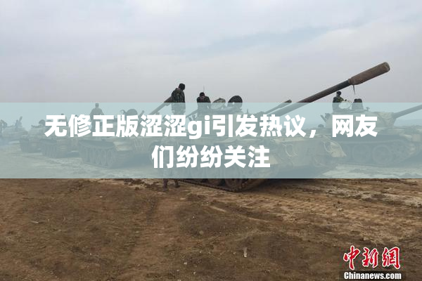 无修正版涩涩gi引发热议，网友们纷纷关注