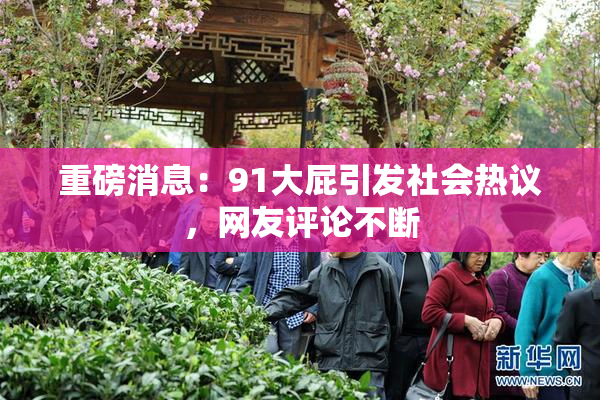 重磅消息：91大屁引发社会热议，网友评论不断