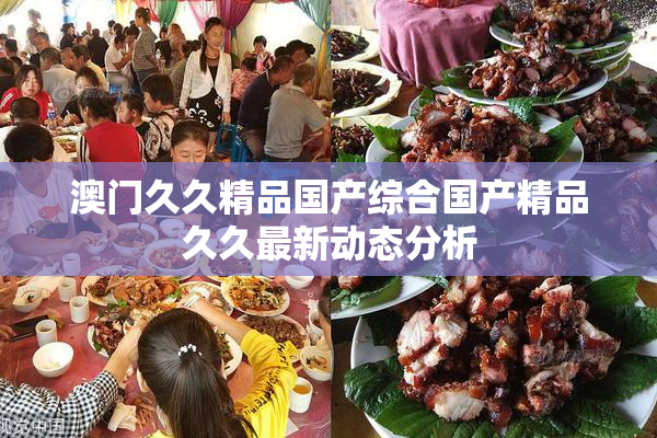 澳门久久精品国产综合国产精品久久最新动态分析