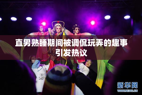 直男熟睡期间被调侃玩弄的趣事引发热议