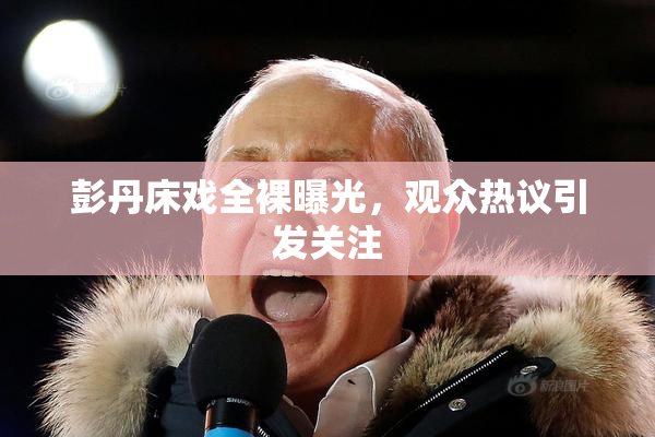 彭丹床戏全裸曝光，观众热议引发关注