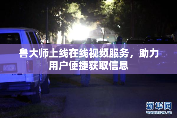 鲁大师上线在线视频服务，助力用户便捷获取信息