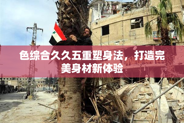 色综合久久五重塑身法，打造完美身材新体验