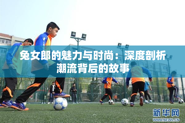 兔女郎的魅力与时尚：深度剖析潮流背后的故事