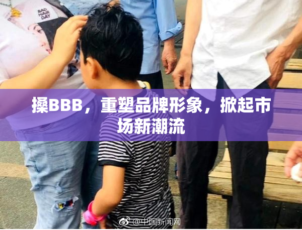 搡BBB，重塑品牌形象，掀起市场新潮流