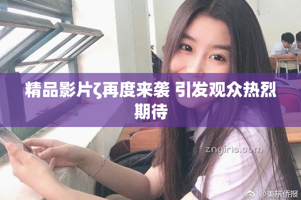 精品影片ζ再度来袭 引发观众热烈期待