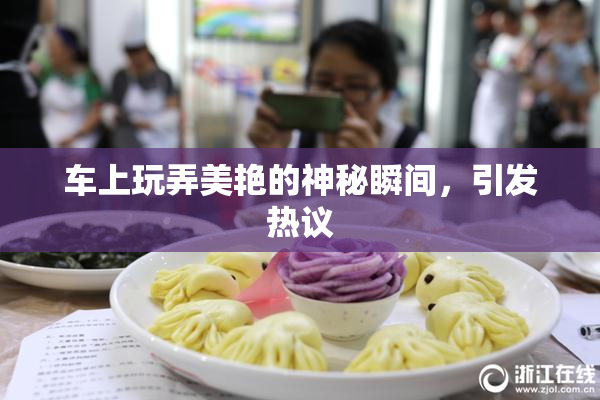 车上玩弄美艳的神秘瞬间，引发热议