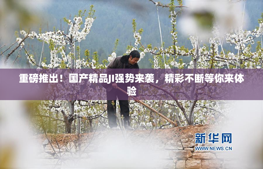 重磅推出！国产精品JI强势来袭，精彩不断等你来体验