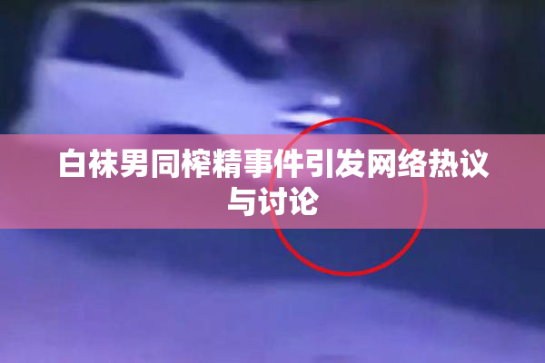白袜男同榨精事件引发网络热议与讨论
