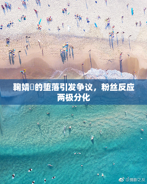 鞠婧祎的堕落引发争议，粉丝反应两极分化