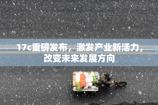 17c重磅发布，激发产业新活力，改变未来发展方向