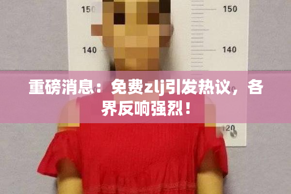 重磅消息：免费zlj引发热议，各界反响强烈！