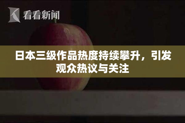 日本三级作品热度持续攀升，引发观众热议与关注