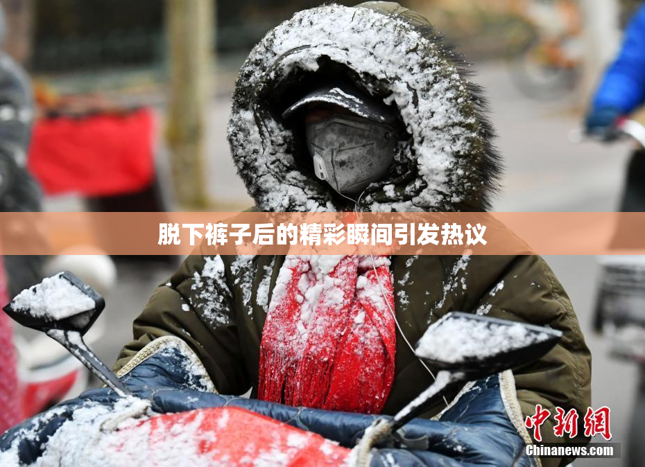 脱下裤子后的精彩瞬间引发热议
