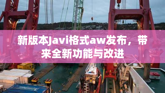 新版本Javi格式aw发布，带来全新功能与改进