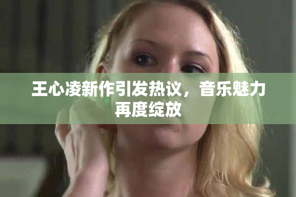 王心凌新作引发热议，音乐魅力再度绽放
