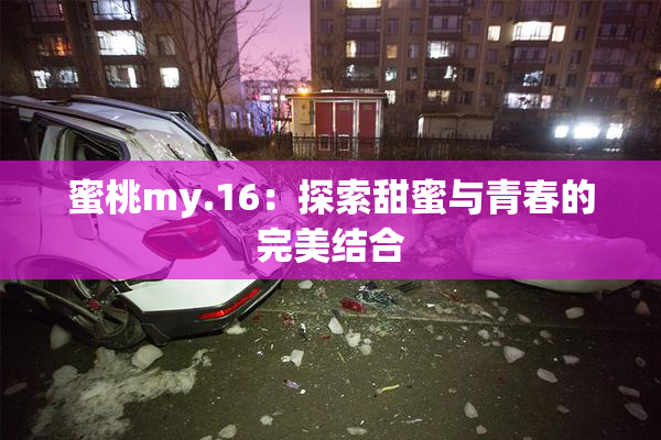 蜜桃my.16：探索甜蜜与青春的完美结合