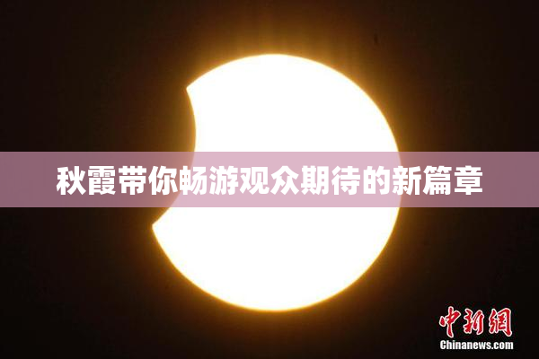 秋霞带你畅游观众期待的新篇章
