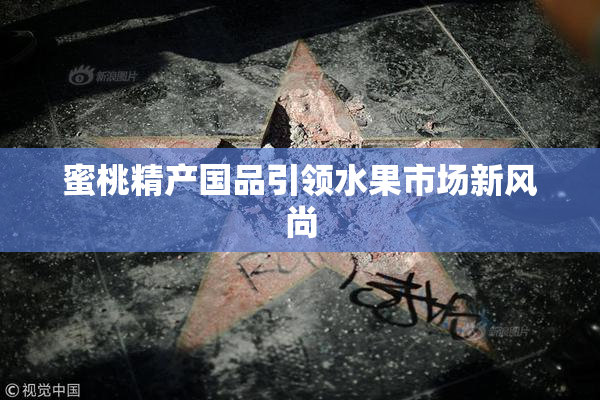 蜜桃精产国品引领水果市场新风尚