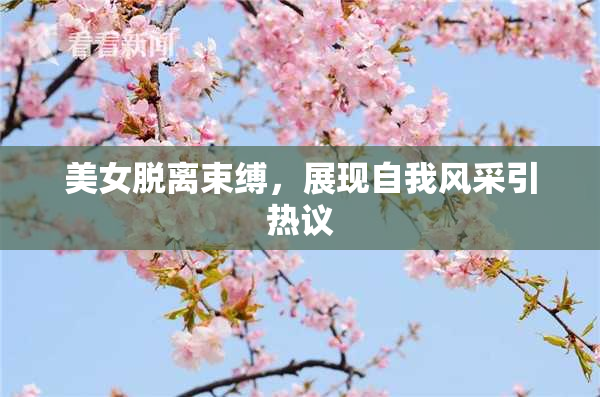 美女脱离束缚，展现自我风采引热议