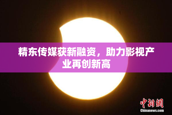 精东传媒获新融资，助力影视产业再创新高