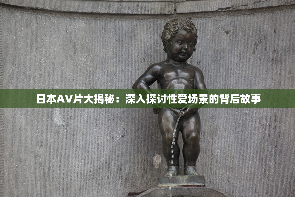 日本AV片大揭秘：深入探讨性爱场景的背后故事