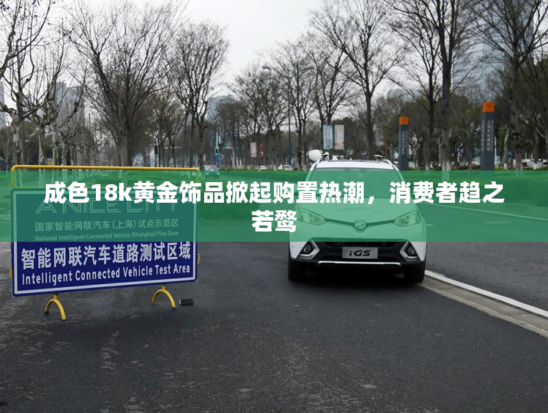 成色18k黄金饰品掀起购置热潮，消费者趋之若鹜