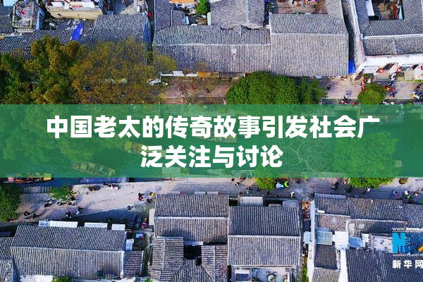 中国老太的传奇故事引发社会广泛关注与讨论