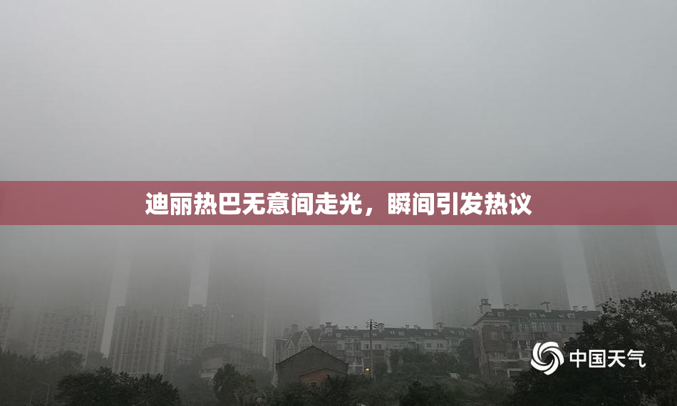 迪丽热巴无意间走光，瞬间引发热议