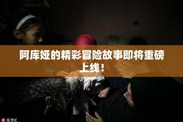 阿库娅的精彩冒险故事即将重磅上线！