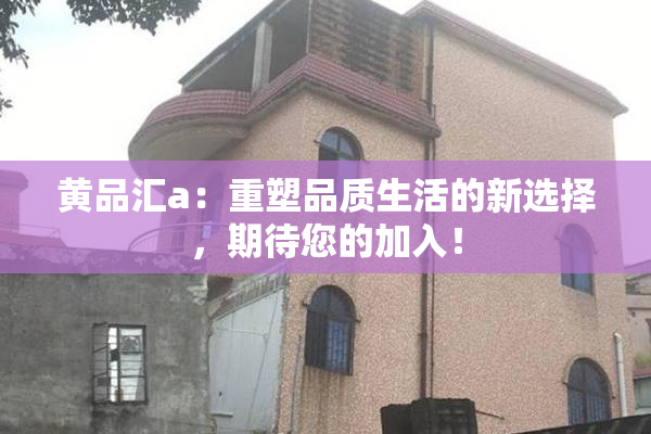 黄品汇a：重塑品质生活的新选择，期待您的加入！