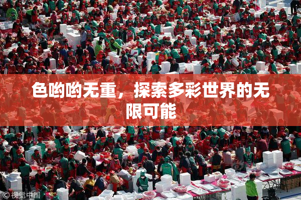 色哟哟无重，探索多彩世界的无限可能