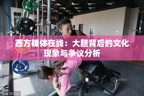 西方裸体在线：大胆背后的文化现象与争议分析