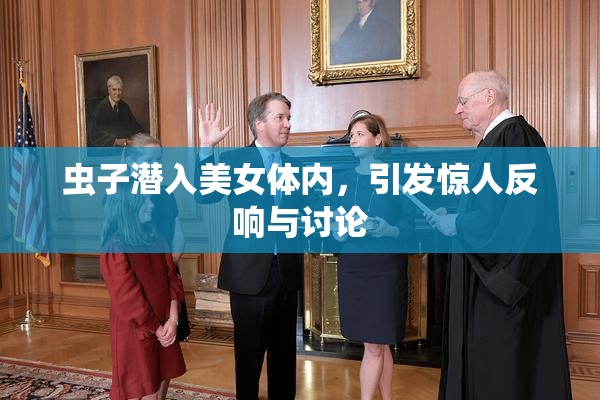 虫子潜入美女体内，引发惊人反响与讨论