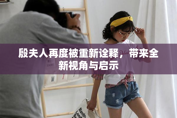 殷夫人再度被重新诠释，带来全新视角与启示
