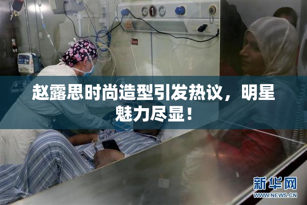 赵露思时尚造型引发热议，明星魅力尽显！