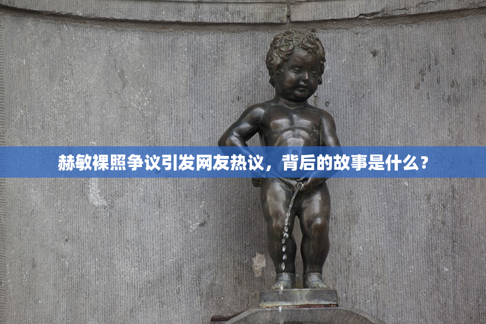 赫敏裸照争议引发网友热议，背后的故事是什么？