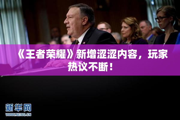 《王者荣耀》新增涩涩内容，玩家热议不断！
