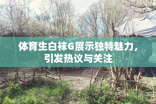 体育生白袜G展示独特魅力，引发热议与关注