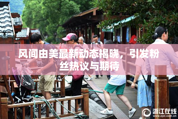 风间由美最新动态揭晓，引发粉丝热议与期待