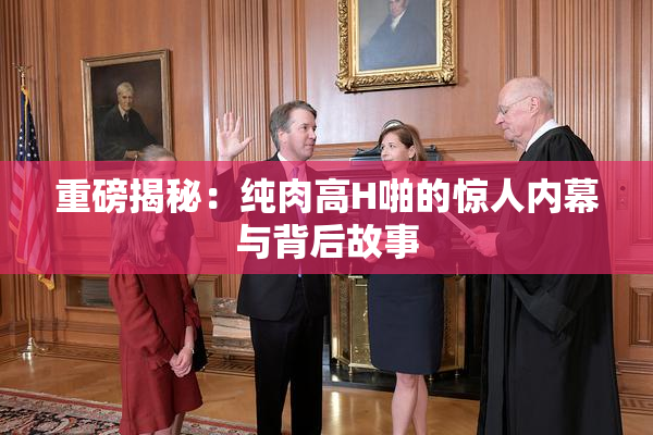 重磅揭秘：纯肉高H啪的惊人内幕与背后故事