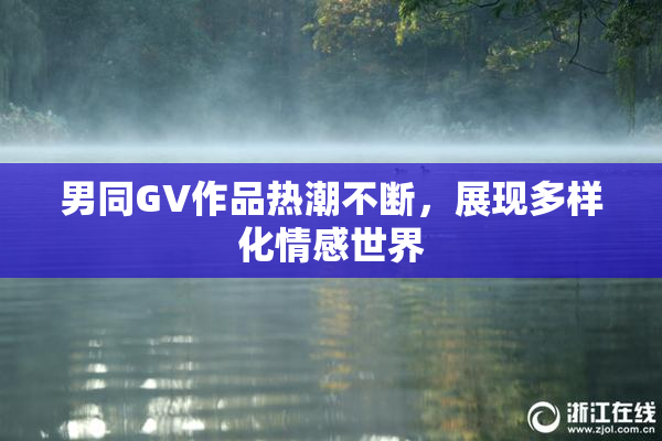 男同GV作品热潮不断，展现多样化情感世界