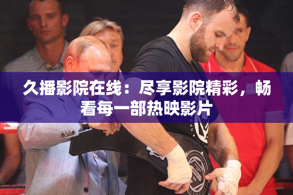 久播影院在线：尽享影院精彩，畅看每一部热映影片