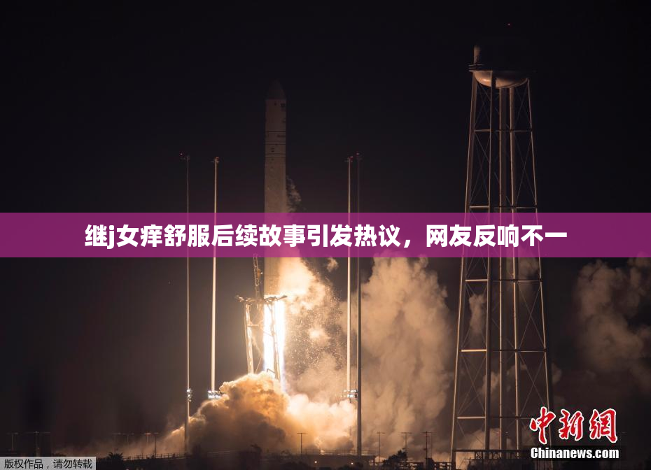 继j女痒舒服后续故事引发热议，网友反响不一