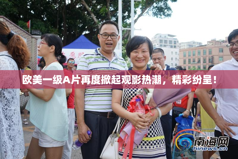 欧美一级A片再度掀起观影热潮，精彩纷呈！