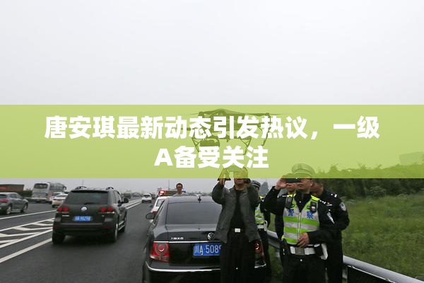 唐安琪最新动态引发热议，一级A备受关注