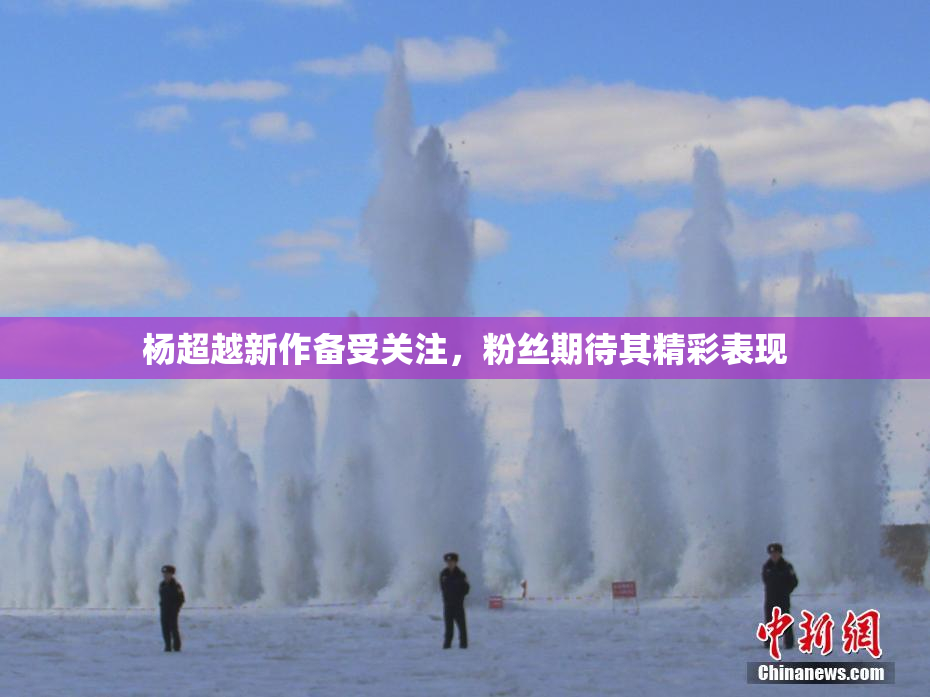杨超越新作备受关注，粉丝期待其精彩表现