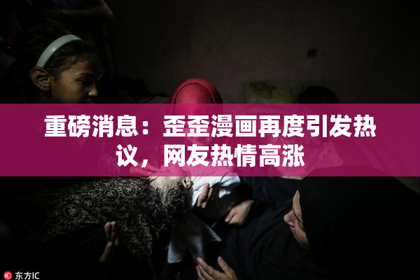 重磅消息：歪歪漫画再度引发热议，网友热情高涨